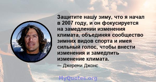 Защитите нашу зиму, что я начал в 2007 году, и он фокусируется на замедлении изменения климата, объединяя сообщество зимних видов спорта и имея сильный голос, чтобы внести изменения и замедлить изменение климата.