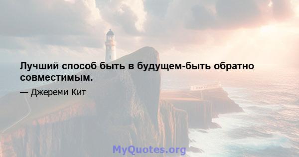 Лучший способ быть в будущем-быть обратно совместимым.