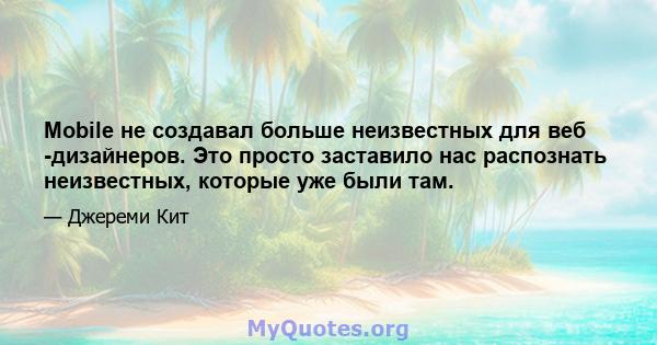 Mobile не создавал больше неизвестных для веб -дизайнеров. Это просто заставило нас распознать неизвестных, которые уже были там.