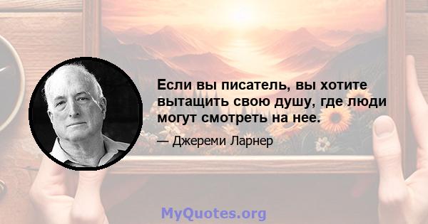 Если вы писатель, вы хотите вытащить свою душу, где люди могут смотреть на нее.