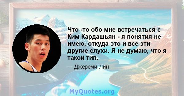 Что -то обо мне встречаться с Ким Кардашьян - я понятия не имею, откуда это и все эти другие слухи. Я не думаю, что я такой тип.