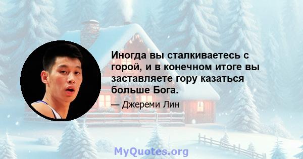 Иногда вы сталкиваетесь с горой, и в конечном итоге вы заставляете гору казаться больше Бога.