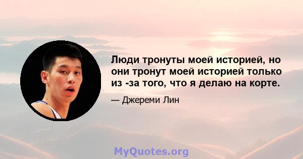 Люди тронуты моей историей, но они тронут моей историей только из -за того, что я делаю на корте.