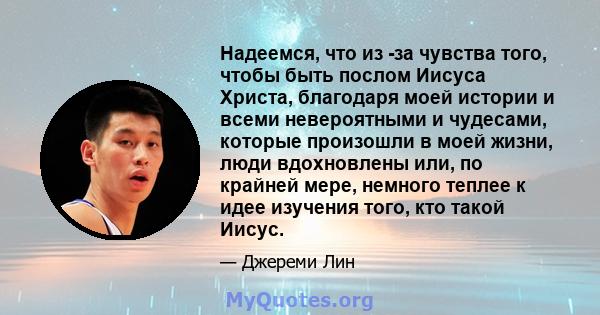 Надеемся, что из -за чувства того, чтобы быть послом Иисуса Христа, благодаря моей истории и всеми невероятными и чудесами, которые произошли в моей жизни, люди вдохновлены или, по крайней мере, немного теплее к идее