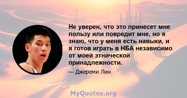 Не уверен, что это принесет мне пользу или повредит мне, но я знаю, что у меня есть навыки, и я готов играть в НБА независимо от моей этнической принадлежности.