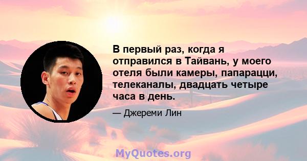 В первый раз, когда я отправился в Тайвань, у моего отеля были камеры, папарацци, телеканалы, двадцать четыре часа в день.