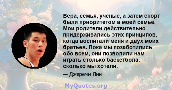 Вера, семья, ученые, а затем спорт были приоритетом в моей семье. Мои родители действительно придерживались этих принципов, когда воспитали меня и двух моих братьев. Пока мы позаботились обо всем, они позволили нам