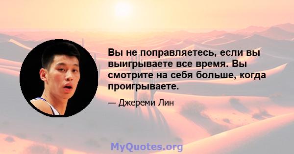 Вы не поправляетесь, если вы выигрываете все время. Вы смотрите на себя больше, когда проигрываете.