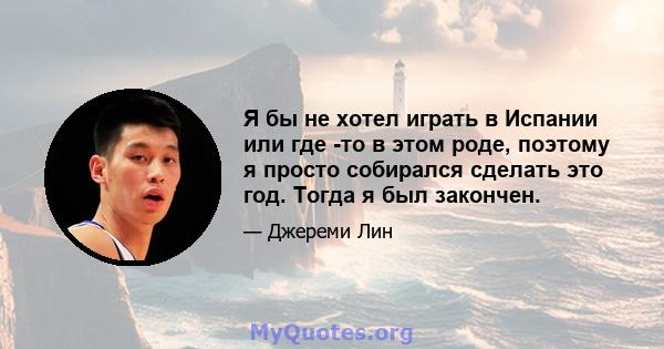 Я бы не хотел играть в Испании или где -то в этом роде, поэтому я просто собирался сделать это год. Тогда я был закончен.