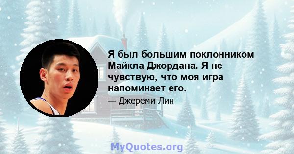 Я был большим поклонником Майкла Джордана. Я не чувствую, что моя игра напоминает его.