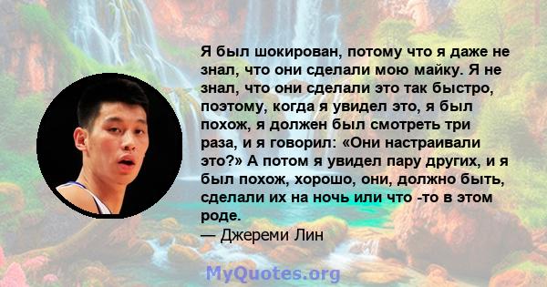 Я был шокирован, потому что я даже не знал, что они сделали мою майку. Я не знал, что они сделали это так быстро, поэтому, когда я увидел это, я был похож, я должен был смотреть три раза, и я говорил: «Они настраивали