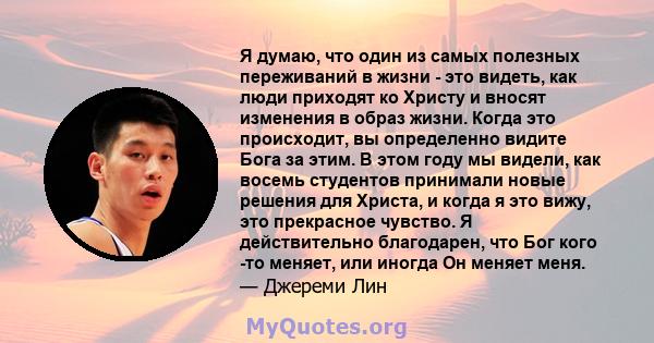 Я думаю, что один из самых полезных переживаний в жизни - это видеть, как люди приходят ко Христу и вносят изменения в образ жизни. Когда это происходит, вы определенно видите Бога за этим. В этом году мы видели, как