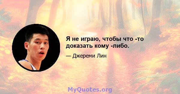 Я не играю, чтобы что -то доказать кому -либо.