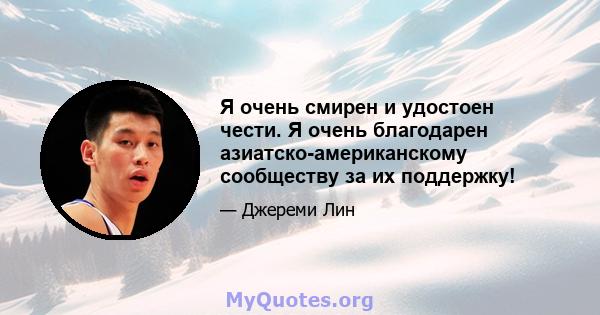 Я очень смирен и удостоен чести. Я очень благодарен азиатско-американскому сообществу за их поддержку!