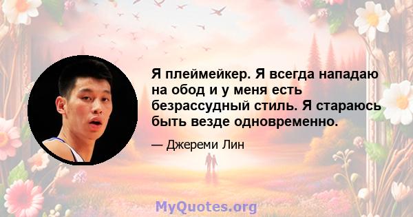 Я плеймейкер. Я всегда нападаю на обод и у меня есть безрассудный стиль. Я стараюсь быть везде одновременно.