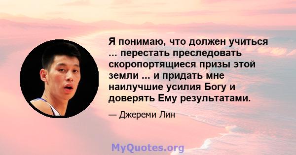 Я понимаю, что должен учиться ... перестать преследовать скоропортящиеся призы этой земли ... и придать мне наилучшие усилия Богу и доверять Ему результатами.