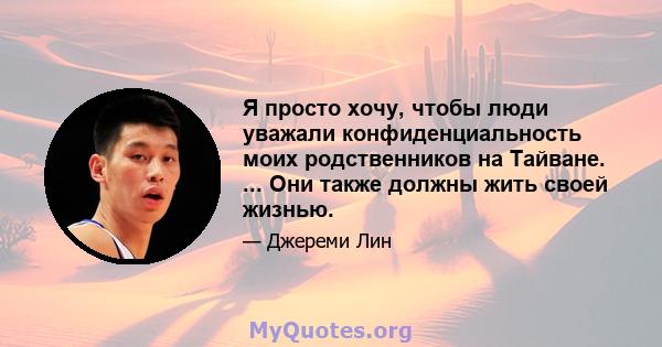 Я просто хочу, чтобы люди уважали конфиденциальность моих родственников на Тайване. ... Они также должны жить своей жизнью.