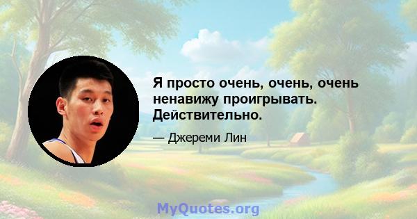 Я просто очень, очень, очень ненавижу проигрывать. Действительно.