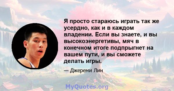 Я просто стараюсь играть так же усердно, как и в каждом владении. Если вы знаете, и вы высокоэнергетивы, мяч в конечном итоге подпрыгнет на вашем пути, и вы сможете делать игры.