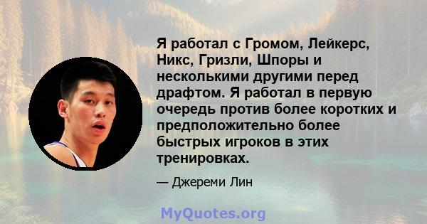 Я работал с Громом, Лейкерс, Никс, Гризли, Шпоры и несколькими другими перед драфтом. Я работал в первую очередь против более коротких и предположительно более быстрых игроков в этих тренировках.