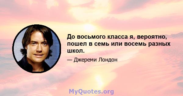 До восьмого класса я, вероятно, пошел в семь или восемь разных школ.