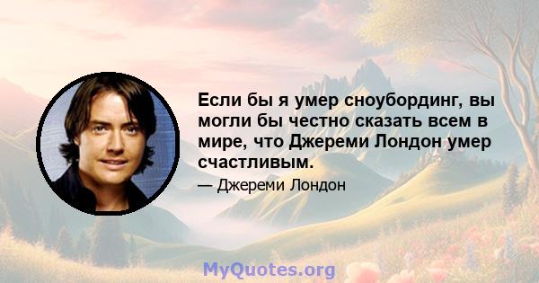 Если бы я умер сноубординг, вы могли бы честно сказать всем в мире, что Джереми Лондон умер счастливым.