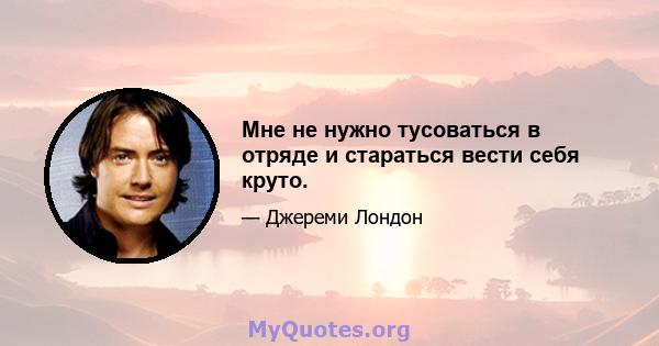 Мне не нужно тусоваться в отряде и стараться вести себя круто.