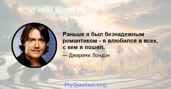 Раньше я был безнадежным романтиком - я влюбился в всех, с кем я пошел.