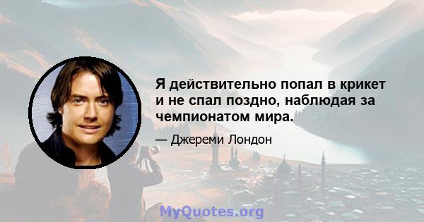 Я действительно попал в крикет и не спал поздно, наблюдая за чемпионатом мира.