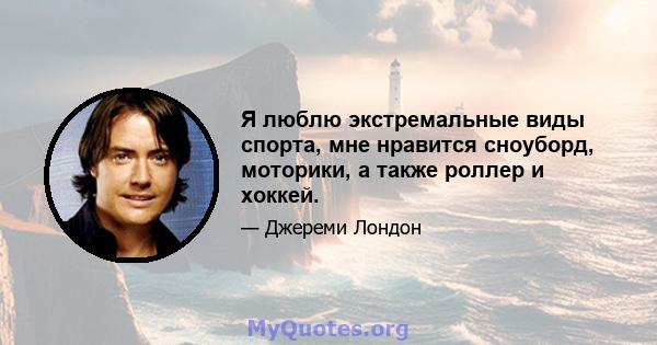 Я люблю экстремальные виды спорта, мне нравится сноуборд, моторики, а также роллер и хоккей.