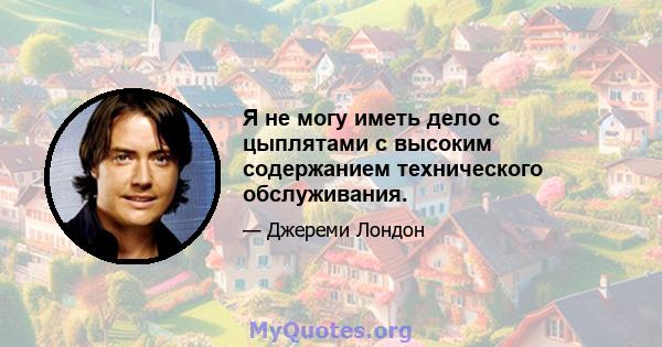 Я не могу иметь дело с цыплятами с высоким содержанием технического обслуживания.