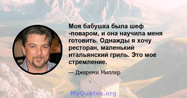 Моя бабушка была шеф -поваром, и она научила меня готовить. Однажды я хочу ресторан, маленький итальянский гриль. Это мое стремление.