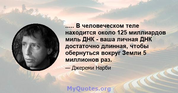 ..... В человеческом теле находится около 125 миллиардов миль ДНК - ваша личная ДНК достаточно длинная, чтобы обернуться вокруг Земли 5 миллионов раз.