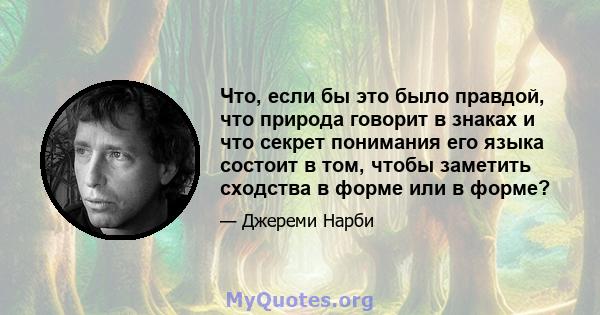 Что, если бы это было правдой, что природа говорит в знаках и что секрет понимания его языка состоит в том, чтобы заметить сходства в форме или в форме?