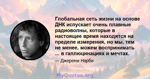 Глобальная сеть жизни на основе ДНК испускает очень плавные радиоволны, которые в настоящее время находятся на пределе измерения, но мы, тем не менее, можем воспринимать ... в галлюцинациях и мечтах.