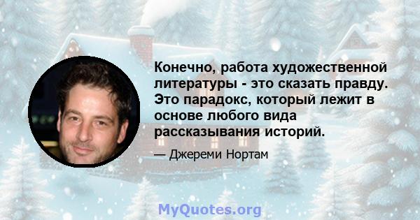 Конечно, работа художественной литературы - это сказать правду. Это парадокс, который лежит в основе любого вида рассказывания историй.