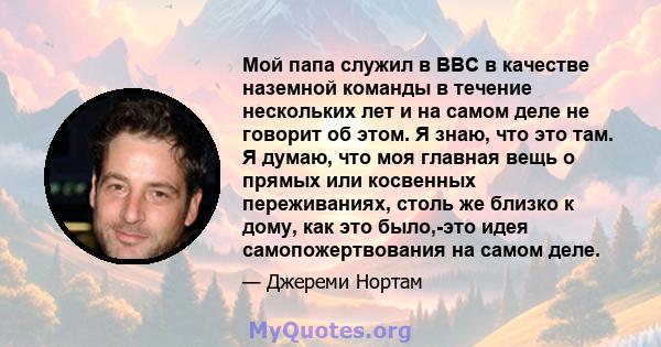 Мой папа служил в ВВС в качестве наземной команды в течение нескольких лет и на самом деле не говорит об этом. Я знаю, что это там. Я думаю, что моя главная вещь о прямых или косвенных переживаниях, столь же близко к