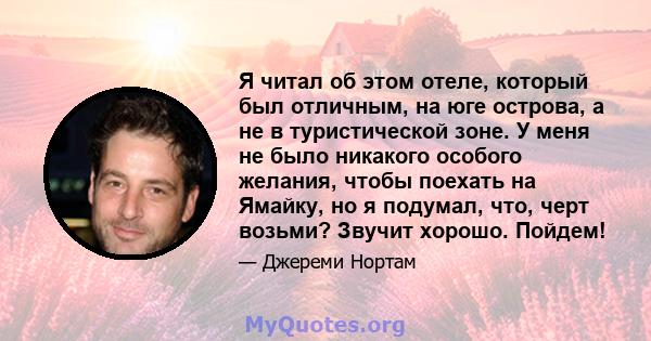 Я читал об этом отеле, который был отличным, на юге острова, а не в туристической зоне. У меня не было никакого особого желания, чтобы поехать на Ямайку, но я подумал, что, черт возьми? Звучит хорошо. Пойдем!