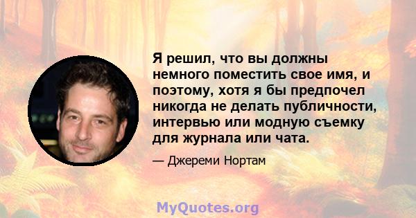 Я решил, что вы должны немного поместить свое имя, и поэтому, хотя я бы предпочел никогда не делать публичности, интервью или модную съемку для журнала или чата.