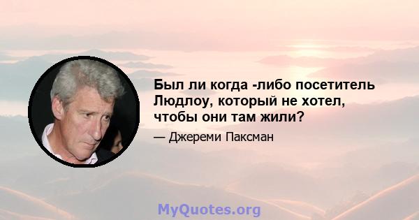 Был ли когда -либо посетитель Людлоу, который не хотел, чтобы они там жили?