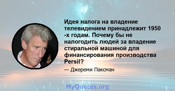 Идея налога на владение телевидением принадлежит 1950 -х годам. Почему бы не налогодить людей за владение стиральной машиной для финансирования производства Persil?