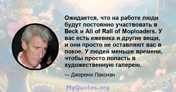 Ожидается, что на работе люди будут постоянно участвовать в Beck и All of Rall of Moploaders. У вас есть ежевика и другие вещи, и они просто не оставляют вас в покое. У людей меньше времени, чтобы просто попасть в