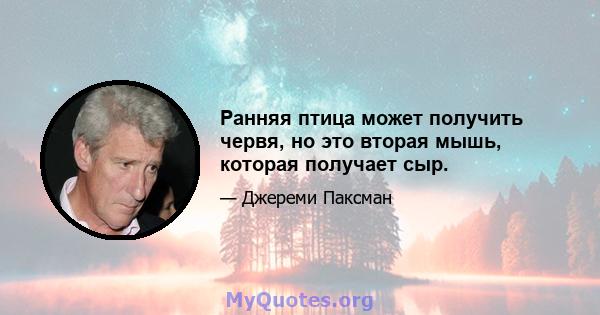 Ранняя птица может получить червя, но это вторая мышь, которая получает сыр.