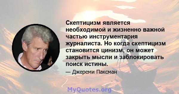 Скептицизм является необходимой и жизненно важной частью инструментария журналиста. Но когда скептицизм становится цинизм, он может закрыть мысли и заблокировать поиск истины.