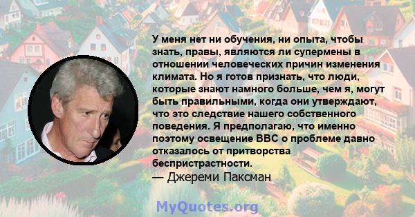 У меня нет ни обучения, ни опыта, чтобы знать, правы, являются ли супермены в отношении человеческих причин изменения климата. Но я готов признать, что люди, которые знают намного больше, чем я, могут быть правильными,