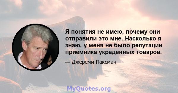 Я понятия не имею, почему они отправили это мне. Насколько я знаю, у меня не было репутации приемника украденных товаров.