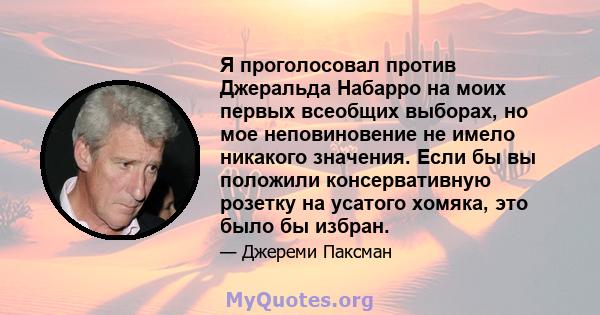 Я проголосовал против Джеральда Набарро на моих первых всеобщих выборах, но мое неповиновение не имело никакого значения. Если бы вы положили консервативную розетку на усатого хомяка, это было бы избран.