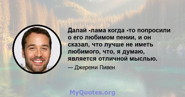 Далай -лама когда -то попросили о его любимом пении, и он сказал, что лучше не иметь любимого, что, я думаю, является отличной мыслью.