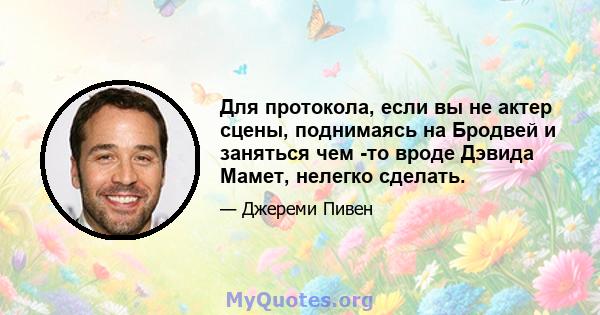 Для протокола, если вы не актер сцены, поднимаясь на Бродвей и заняться чем -то вроде Дэвида Мамет, нелегко сделать.