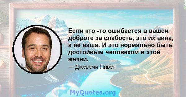 Если кто -то ошибается в вашей доброте за слабость, это их вина, а не ваша. И это нормально быть достойным человеком в этой жизни.